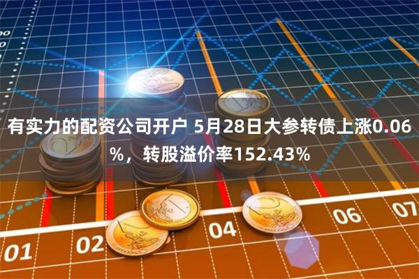 有实力的配资公司开户 5月28日大参转债上涨0.06%，转股溢价率152.43%