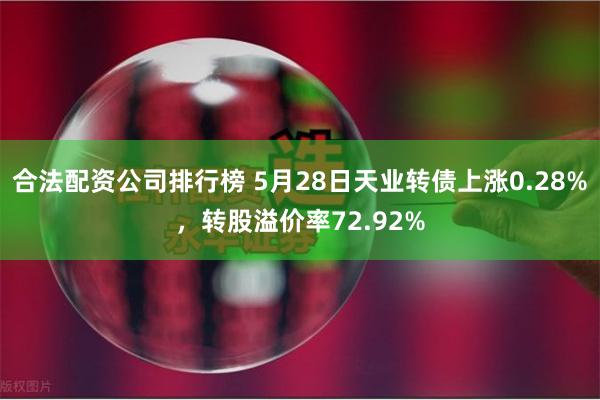 合法配资公司排行榜 5月28日天业转债上涨0.28%，转股溢价率72.92%