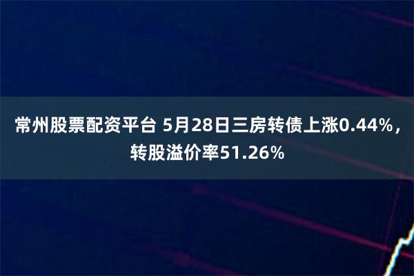 常州股票配资平台 5月28日三房转债上涨0.44%，转股溢价率51.26%