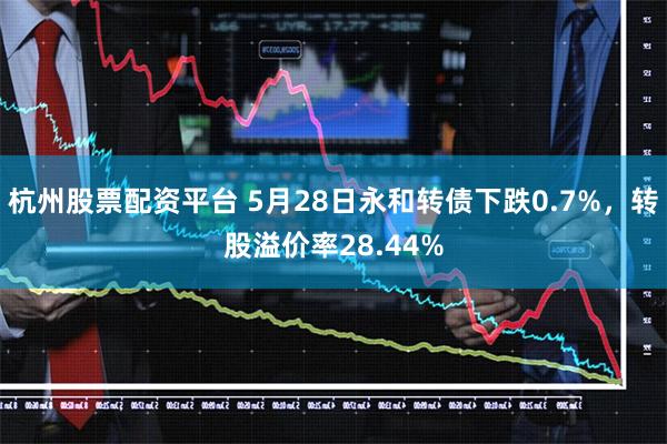 杭州股票配资平台 5月28日永和转债下跌0.7%，转股溢价率28.44%