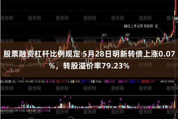 股票融资杠杆比例规定 5月28日明新转债上涨0.07%，转股溢价率79.23%