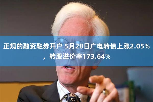 正规的融资融券开户 5月28日广电转债上涨2.05%，转股溢价率173.64%