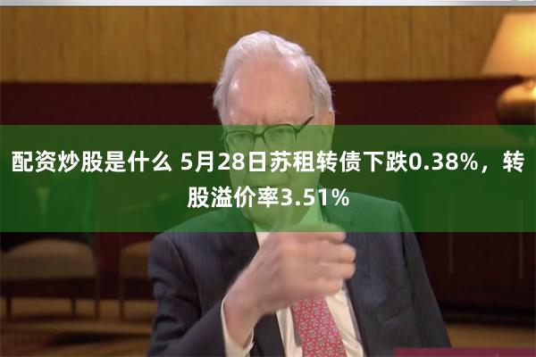 配资炒股是什么 5月28日苏租转债下跌0.38%，转股溢