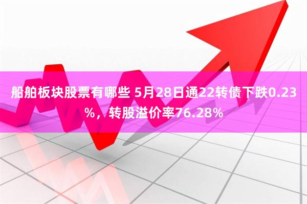 船舶板块股票有哪些 5月28日通22转债下跌0.23%，转股溢价率76.28%