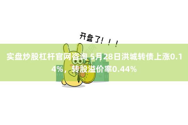 实盘炒股杠杆官网咨询 5月28日洪城转债上涨0.14%，