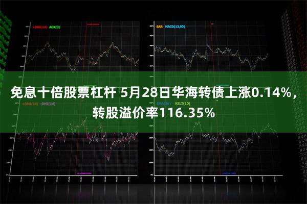 免息十倍股票杠杆 5月28日华海转债上涨0.14%，转股溢价率116.35%