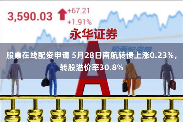 股票在线配资申请 5月28日南航转债上涨0.23%，转股