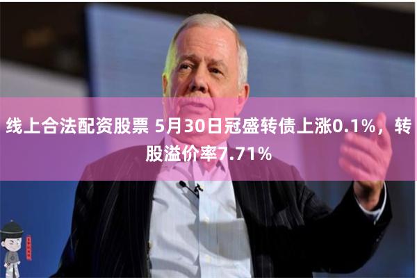 线上合法配资股票 5月30日冠盛转债上涨0.1%，转股溢价率7.71%