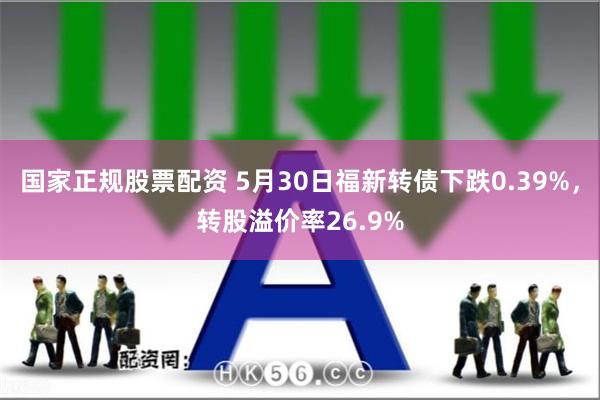 国家正规股票配资 5月30日福新转债下跌0.39%，转股溢价率26.9%