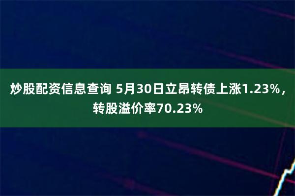 炒股配资信息查询 5月30日立昂转债上涨1.23%，转股溢价率70.23%