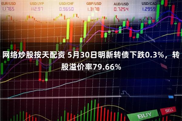 网络炒股按天配资 5月30日明新转债下跌0.3%，转股溢价率79.66%