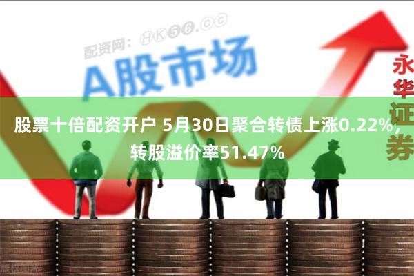 股票十倍配资开户 5月30日聚合转债上涨0.22%，转股溢价率51.47%