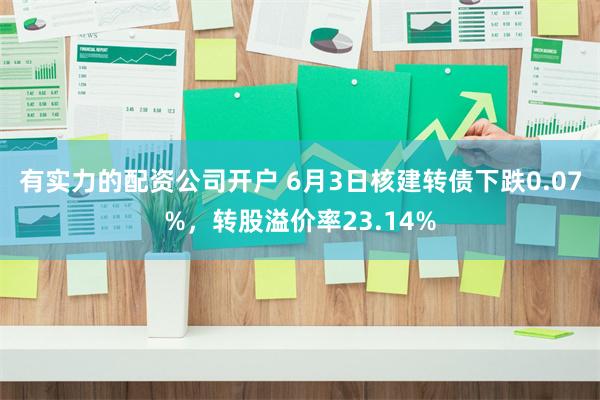 有实力的配资公司开户 6月3日核建转债下跌0.07%，转股溢价率23.14%