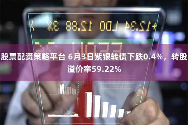 股票配资策略平台 6月3日紫银转债下跌0.4%，转股溢价率59.22%