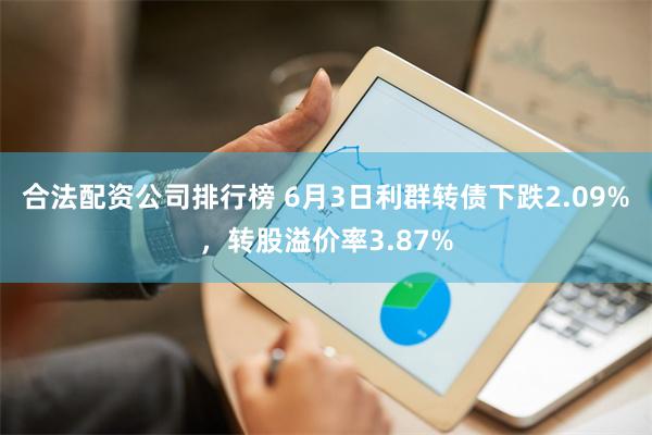 合法配资公司排行榜 6月3日利群转债下跌2.09%，转股溢价率3.87%