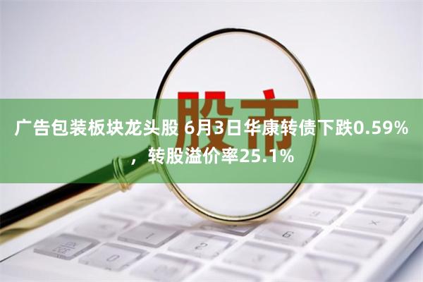 广告包装板块龙头股 6月3日华康转债下跌0.59%，转股溢价率25.1%