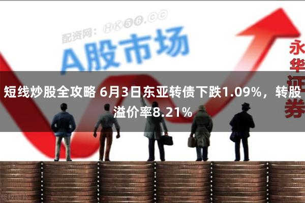 短线炒股全攻略 6月3日东亚转债下跌1.09%，转股溢价率8.21%