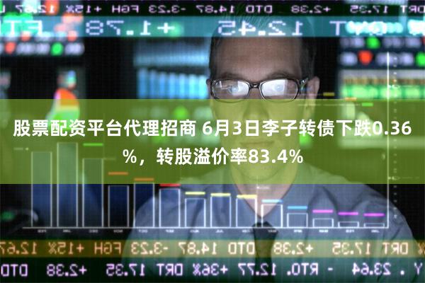 股票配资平台代理招商 6月3日李子转债下跌0.36%，转股溢价率83.4%