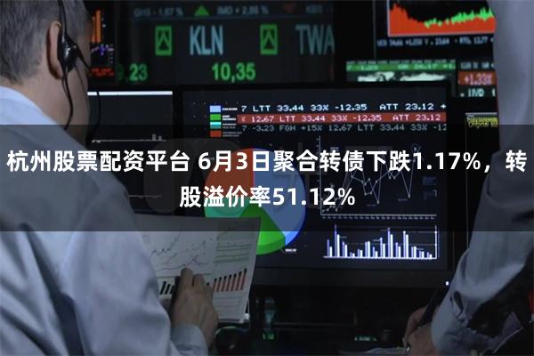 杭州股票配资平台 6月3日聚合转债下跌1.17%，转股溢价率51.12%