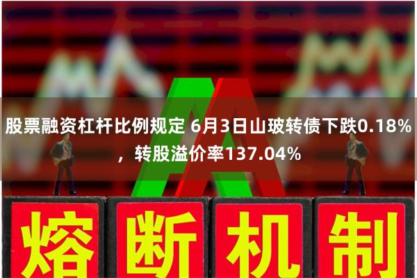 股票融资杠杆比例规定 6月3日山玻转债下跌0.18%，转股溢价率137.04%