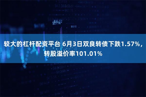 较大的杠杆配资平台 6月3日双良转债下跌1.57%，转股溢价率101.01%