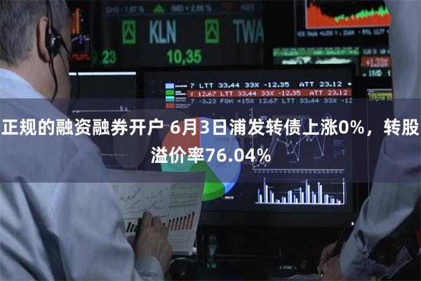 正规的融资融券开户 6月3日浦发转债上涨0%，转股溢价率76.04%