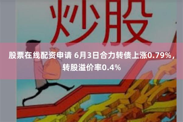 股票在线配资申请 6月3日合力转债上涨0.79%，转股溢价率0.4%