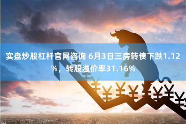 实盘炒股杠杆官网咨询 6月3日三房转债下跌1.12%，转股溢价率31.16%