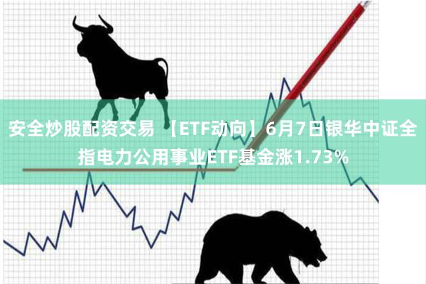 安全炒股配资交易 【ETF动向】6月7日银华中证全指电力公用事业ETF基金涨1.73%