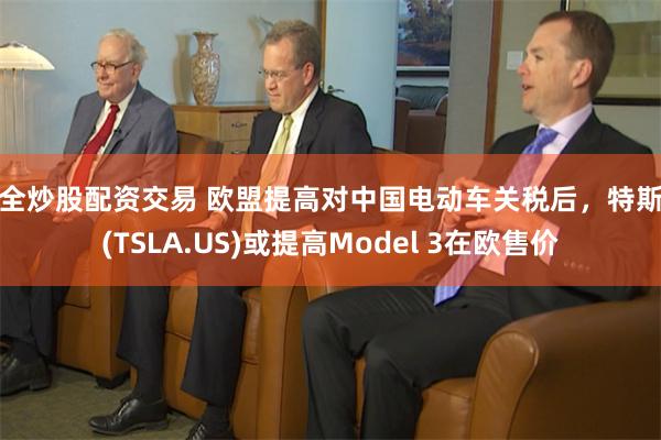 安全炒股配资交易 欧盟提高对中国电动车关税后，特斯拉(TSLA.US)或提高Model 3在欧售价