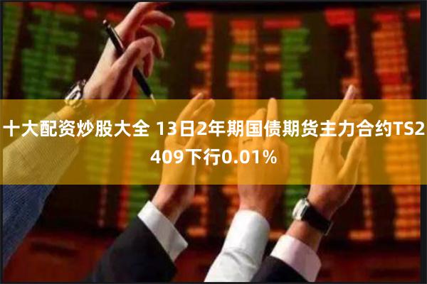 十大配资炒股大全 13日2年期国债期货主力合约TS2409下行0.01%