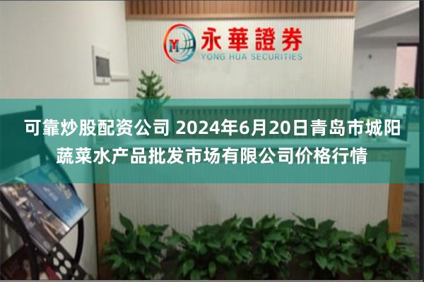 可靠炒股配资公司 2024年6月20日青岛市城阳蔬菜水产品批发市场有限公司价格行情