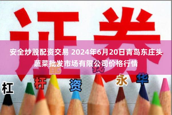 安全炒股配资交易 2024年6月20日青岛东庄头蔬菜批发市场有限公司价格行情