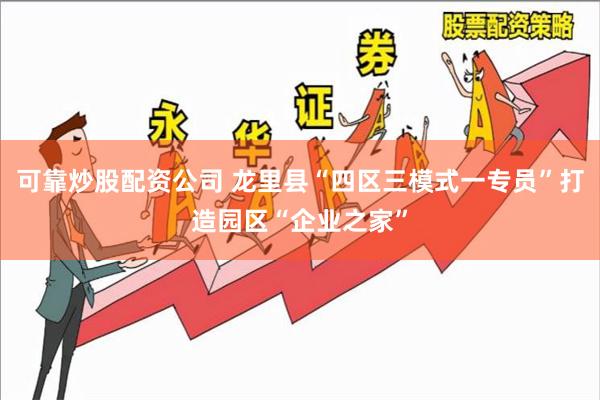 可靠炒股配资公司 龙里县“四区三模式一专员”打造园区“企业之家”