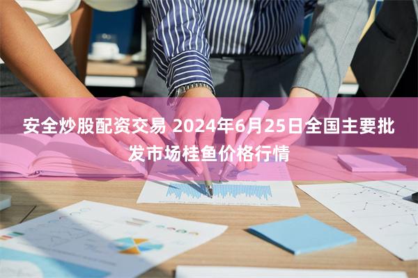 安全炒股配资交易 2024年6月25日全国主要批发市场桂鱼价格行情