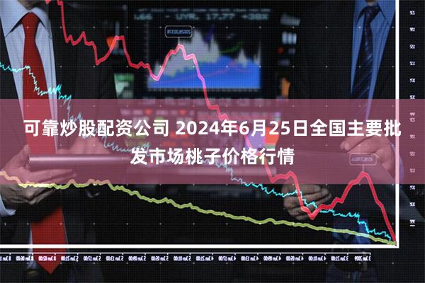 可靠炒股配资公司 2024年6月25日全国主要批发市场桃子价格行情