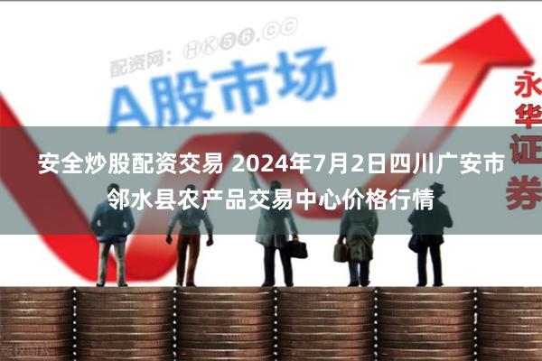 安全炒股配资交易 2024年7月2日四川广安市邻水县农产品交易中心价格行情