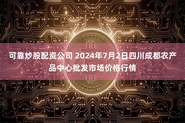 可靠炒股配资公司 2024年7月2日四川成都农产品中心批发市场价格行情