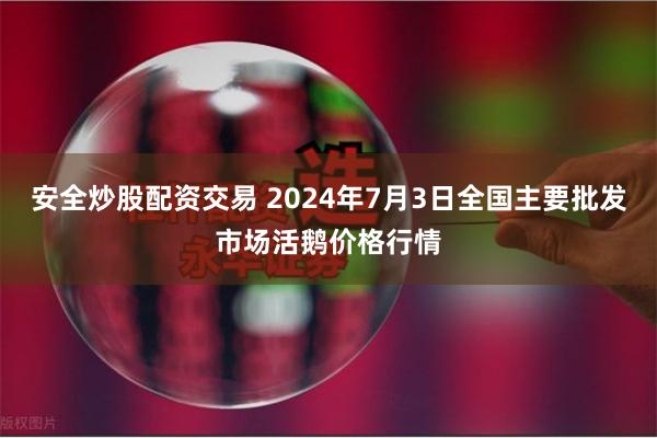 安全炒股配资交易 2024年7月3日全国主要批发市场活鹅价格行情