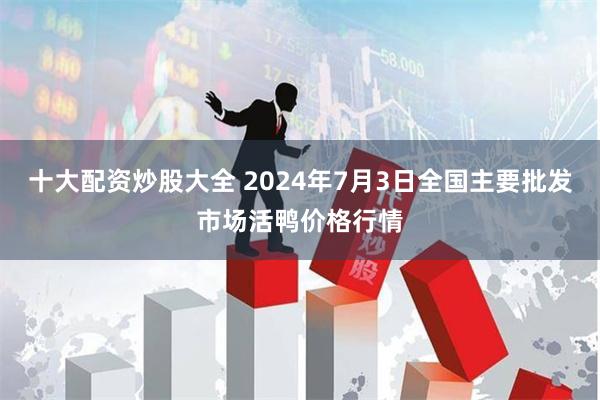 十大配资炒股大全 2024年7月3日全国主要批发市场活鸭价格行情