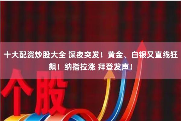 十大配资炒股大全 深夜突发！黄金、白银又直线狂飙！纳指拉涨 拜登发声！