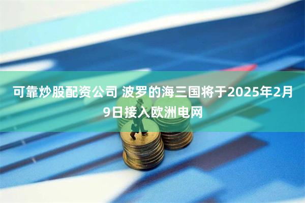 可靠炒股配资公司 波罗的海三国将于2025年2月9日接入欧洲电网