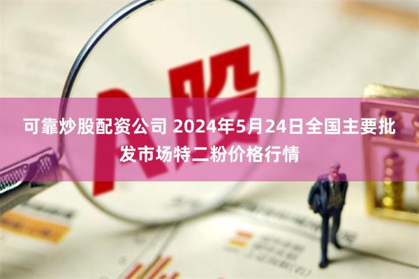 可靠炒股配资公司 2024年5月24日全国主要批发市场特二粉价格行情