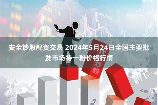 安全炒股配资交易 2024年5月24日全国主要批发市场特一粉价格行情