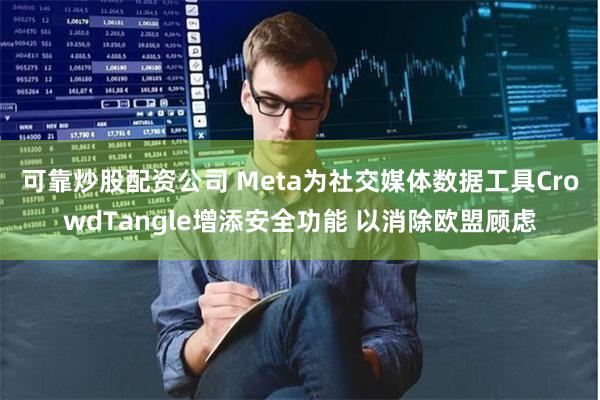 可靠炒股配资公司 Meta为社交媒体数据工具CrowdTangle增添安全功能 以消除欧盟顾虑