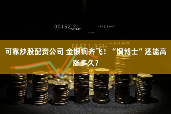 可靠炒股配资公司 金银铜齐飞！“铜博士”还能高涨多久？