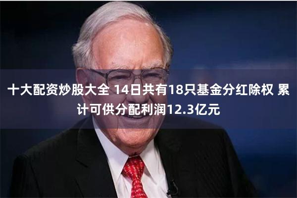 十大配资炒股大全 14日共有18只基金分红除权 累计可供分配利润12.3亿元