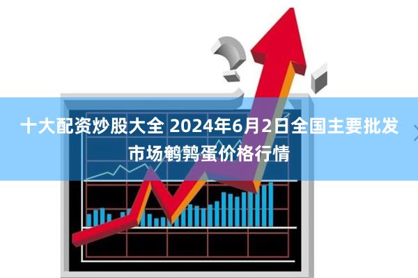 十大配资炒股大全 2024年6月2日全国主要批发市场鹌鹑蛋价格行情