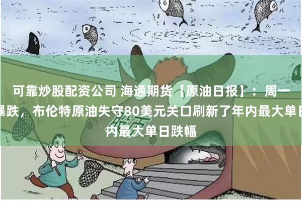 可靠炒股配资公司 海通期货【原油日报】：周一油价暴跌，布伦特原油失守80美元关口刷新了年内最大单日跌幅