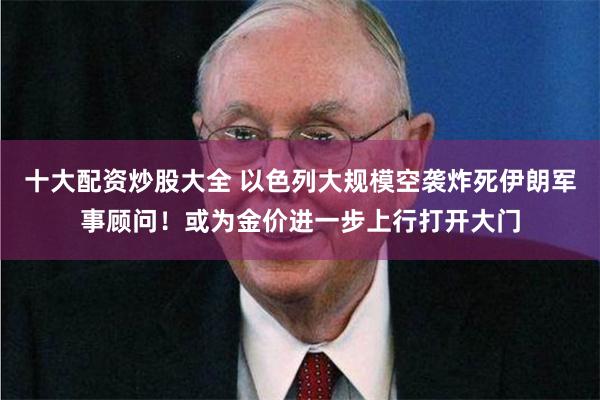 十大配资炒股大全 以色列大规模空袭炸死伊朗军事顾问！或为金价进一步上行打开大门